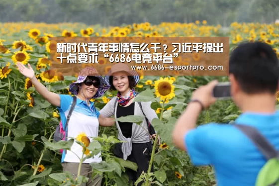 新时代青年事情怎么干?习近平提出十点要求“6686电竞平台”(图1) 6686电竞平台