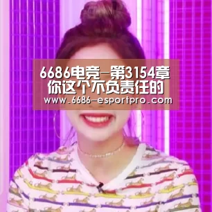 6686电竞-第3154章 你这个不负责任的女人(图2) 6686电竞官网